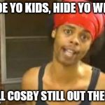 Hide Yo Kids Hide Yo Wife Meme | HIDE YO KIDS, HIDE YO WIFE! BILL COSBY STILL OUT THERE! | image tagged in memes,hide yo kids hide yo wife | made w/ Imgflip meme maker