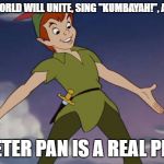Peter Pan | THE WHOLE WORLD WILL UNITE, SING "KUMBAYAH!", AND BE AS ONE; AND PETER PAN IS A REAL PERSON | image tagged in peter pan | made w/ Imgflip meme maker