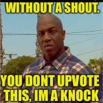 Make A Choice... | IM SPEAKING LOW, WITHOUT A SHOUT. YOU DONT UPVOTE THIS, IM A KNOCK YOUR ASS OUT!! | image tagged in deebo,mean,meme,ko,you got,the f out | made w/ Imgflip meme maker
