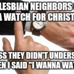 clock watch | MY LESBIAN NEIGHBORS GOT ME A WATCH FOR CHRISTMAS; I GUESS THEY DIDN'T UNDERSTAND WHEN I SAID "I WANNA WATCH" | image tagged in clock watch | made w/ Imgflip meme maker