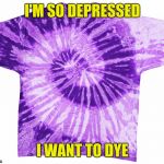 tie dye | I'M SO DEPRESSED; I WANT TO DYE | image tagged in tie dye | made w/ Imgflip meme maker
