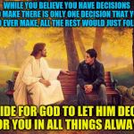 Deciding for God | WHILE YOU BELIEVE YOU HAVE DECISIONS TO MAKE THERE IS ONLY ONE DECISION THAT YOU NEED EVER MAKE, ALL THE REST WOULD JUST FOLLOW. DECIDE FOR GOD TO LET HIM DECIDE FOR YOU IN ALL THINGS ALWAYS | image tagged in jesus_talks,decision for god,jesus,acim,god,decisions | made w/ Imgflip meme maker