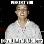 Brittney in 2007 | WEREN'T YOU; IN "FULL METAL JACKET"? | image tagged in brittney in 2007 | made w/ Imgflip meme maker