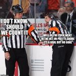 Hockey Referee  | I DO T KNOW SHOULD WE COUNT IT; WELL OF THE PUCK WENT IN THE NET IM PRETTY SHURE ITS A GOAL BUT NO GOAL | image tagged in hockey referee | made w/ Imgflip meme maker
