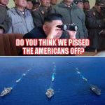 Mattis North Korea | YES SIR,YOU DID; DO YOU THINK WE PISSED THE AMERICANS OFF? | image tagged in mattis north korea | made w/ Imgflip meme maker