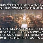 Common Sense Gun Control | NEW GUN CONTROL LEGISLATION WOULD REQUIRE GUN OWNERS TO FURNISH A COPY; OF A NEWLY PURCHASED GUN TO THEIR STATE POLICE FOR COMPARATIVE TESTING SHOULD THE ORIGINAL FIREARM BE SUSPECTED OF USE IN A CRIME | image tagged in indiana jones warehouse,common sense,gun control,gun data base | made w/ Imgflip meme maker