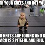 Baby weight lifter | LIFT WITH YOUR KNEES AND NOT YOUR BACK; YOUR KNEES ARE LOVING AND KIND. YOUR BACK IS SPITEFUL AND FULL OF HATE | image tagged in baby weight lifter | made w/ Imgflip meme maker