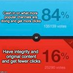 Would you rather | Cash in on what more popular channels are doing and get more clicks; Have integrity and original content and get fewer clicks | image tagged in would you rather | made w/ Imgflip meme maker