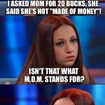 Cash her ousside! | I ASKED MOM FOR 20 BUCKS, SHE SAID SHE'S NOT "MADE OF MONEY"! ISN'T THAT WHAT M.O.M. STANDS FOR? | image tagged in bad pun danielle,memes | made w/ Imgflip meme maker