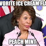 Maxine Answers Questions | MY FAVORITE ICE CREAM FLAVOR? PEACH MINT. | image tagged in maxine answers questions,maxine waters,impeachment,memes | made w/ Imgflip meme maker