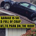 You know what I'm talking about | WHEN YOUR GARAGE IS SO CRAM-PACKED FULL OF CRAP; THAT YOU HAVE TO PARK ON THE ROOF | image tagged in rooftop parking,cuz cars,garage space,memes | made w/ Imgflip meme maker