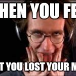 Dying here | WHEN YOU FEEL; THAT YOU LOST YOUR MIND | image tagged in dying here | made w/ Imgflip meme maker