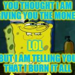 lol | YOU THOUGHT I AM GIVING YOU THE MONEY, LOL; BUT I AM TELLING YOU THAT I BURN IT ALL | image tagged in lol | made w/ Imgflip meme maker