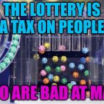 lottery | THE LOTTERY IS A TAX ON PEOPLE; WHO ARE BAD AT MATH | image tagged in lottery | made w/ Imgflip meme maker