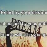 Dreams | Be led by your dreams; And not pushed by your problems. Dreams will raise you up. | image tagged in dreams | made w/ Imgflip meme maker