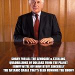 Evelyn Robert de Rothschild | SORRY FOR ALL THE GENOCIDE & STEALING QUADRILLIONS OF DOLLARS FROM THE PLANET ERM!!! WE'RE OFF NOW BYE!!! SINCERELY THE SATANIC CABAL THAT'S BEEN RUNNING THE SHOW! | image tagged in evelyn robert de rothschild | made w/ Imgflip meme maker