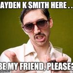 Creepy Dude | JAYDEN K SMITH HERE . . . BE MY FRIEND, PLEASE? | image tagged in creepy dude | made w/ Imgflip meme maker