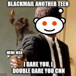meme war | BLACKMAIL ANOTHER TEEN; MEME WAR; I DARE YOU, I DOUBLE DARE YOU CNN | image tagged in send another message motherfuckers. i dare you. | made w/ Imgflip meme maker