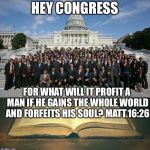 uscongress-bible | HEY CONGRESS; FOR WHAT WILL IT PROFIT A MAN IF HE GAINS THE WHOLE WORLD AND FORFEITS HIS SOUL? MATT.16:26 | image tagged in uscongress-bible | made w/ Imgflip meme maker