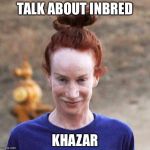 Kathy Griffin | TALK ABOUT INBRED; KHAZAR | image tagged in kathy griffin | made w/ Imgflip meme maker