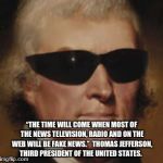 Cool Thomas Jefferson  | “THE TIME WILL COME WHEN MOST OF THE NEWS TELEVISION, RADIO AND ON THE WEB WILL BE FAKE NEWS.”  THOMAS JEFFERSON, THIRD PRESIDENT OF THE UNITED STATES. | image tagged in cool thomas jefferson | made w/ Imgflip meme maker