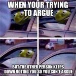 I Upvote in all arguements....... To keep the arguement going! LOL | WHEN YOUR TRYING TO ARGUE; BUT THE OTHER PERSON KEEPS DOWN VOTING YOU SO YOU CAN'T ARGUE | image tagged in kermit window roll up,memes,funny,animals,kermit the frog | made w/ Imgflip meme maker
