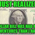 Dollar Bills--they've been everywhere! | I JUST REALIZED; A DOLLAR BILL HAS HAD MORE ADVENTURES THAN I HAVE... | image tagged in dollar,dollar bill,george washington,adventure,travel,funny memes | made w/ Imgflip meme maker