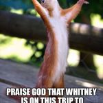 Praying Squirrel | MRS. PASTOR SAYS; PRAISE GOD THAT WHITNEY IS ON THIS TRIP TO PROVIDE ADULT SUPERVISION | image tagged in praying squirrel | made w/ Imgflip meme maker