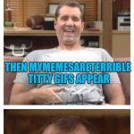 Al Bundy | WHEN YOUR SEEING CNN MEMES ON IMGFLIP; THEN MYMEMESARETERRIBLE TITTY GIFS APPEAR; AND THEN YOUR COWORKERS WALK IN | image tagged in al bundy | made w/ Imgflip meme maker
