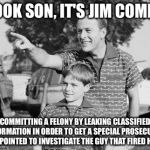 Look son | LOOK SON, IT'S JIM COMEY; COMMITTING A FELONY BY LEAKING CLASSIFIED INFORMATION IN ORDER TO GET A SPECIAL PROSECUTOR APPOINTED TO INVESTIGATE THE GUY THAT FIRED HIM | image tagged in look son | made w/ Imgflip meme maker