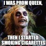 Beetlejuice | I WAS PROM QUEEN, THEN I STARTED SMOKING CIGARETTES | image tagged in beetlejuice | made w/ Imgflip meme maker