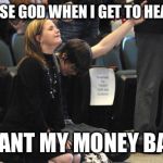 Praying  | PLEASE GOD WHEN I GET TO HEAVEN; I WANT MY MONEY BACK | image tagged in praying | made w/ Imgflip meme maker