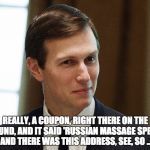 Jared Kushner | REALLY, A COUPON, RIGHT THERE ON THE GROUND, AND IT SAID 'RUSSIAN MASSAGE SPECIAL' AND THERE WAS THIS ADDRESS, SEE, SO ... | image tagged in jared kushner | made w/ Imgflip meme maker