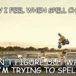 Play Stupid Games | HOW I FEEL WHEN SPELL CHECK, CAN'T FIGURE OUT WHAT I'M TRYING TO SPELL.. | image tagged in play stupid games | made w/ Imgflip meme maker