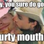 Anything for a dollar MCJ | Boy, you sure do gotta; purty mouth!!! | image tagged in brokeback johnson,malignant narcissism,closet homosexual,michael chad etc | made w/ Imgflip meme maker