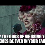 May the Odds Be Ever in Your Favor | MAY THE ODDS OF ME USING YOUR MEMES BE EVER IN YOUR FAVOR | image tagged in may the odds be ever in your favor,meme,memes,hunger games | made w/ Imgflip meme maker