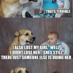 Lost Position | DID I TELL YOU I LOST MY JOB? WELL I DIDNT LOSE IT.. ITS STILL THERE JUST SOMEONE ELSE IS DOING IT; THATS TERRIBLE; I ALSO LOST MY GIRL.  WELL I DIDNT LOSE HER... SHES STILL THERE JUST SOMEONE ELSE IS DOING HER | image tagged in bad joke dog | made w/ Imgflip meme maker