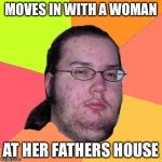 Geek | MOVES IN WITH A WOMAN; AT HER FATHERS HOUSE | image tagged in geek | made w/ Imgflip meme maker