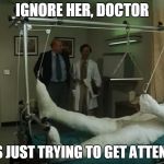 terence hill gipsz full body injury hospital | IGNORE HER, DOCTOR; SHE'S JUST TRYING TO GET ATTENTION | image tagged in terence hill gipsz full body injury hospital | made w/ Imgflip meme maker