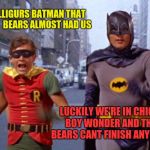 Batman V. Da Bears | GEE WILLIGURS BATMAN THAT PACK OF  BEARS ALMOST HAD US; LUCKILY WE'RE IN CHICAGO BOY WONDER AND THOSE BEARS CANT FINISH ANYONE OFF | image tagged in batmanarchives | made w/ Imgflip meme maker