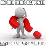 question mark  | AN ODD THING HAPPENED AT THE  "ORGANIZATIONAL" MEETING | image tagged in question mark | made w/ Imgflip meme maker