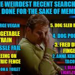 Please don't look at my search history! | THE WEIRDEST RECENT SEARCHES I'VE DONE FOR THE SAKE OF MEMEING; 10. LARGE VEGAN; 5. DOG SLED BUTTS; 4. DOG POOPING; 9. VEGETABLE TRAIN; 3. FRED DURST FINGER; 8. MISSLE FAIL; 7. PEEING ON ELECTRIC FENCE; 2. ANNA KENDRICK TACO; 6. CAT ON A TOILET; 1. BLACK LIGHT TOILET | image tagged in captain kirk facepalm,he looked for what,oh my,not that kind of taco,lots of toilet searches,its not like that | made w/ Imgflip meme maker
