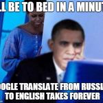 Obama computer | I'LL BE TO BED IN A MINUTE; GOOGLE TRANSLATE FROM RUSSIAN TO ENGLISH TAKES FOREVER | image tagged in obama computer | made w/ Imgflip meme maker