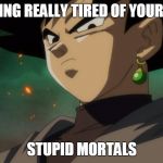 "This meme works for any situation when some mortal does something stupid." | GETTING REALLY TIRED OF YOUR SHIT; STUPID MORTALS | image tagged in goku black serious,so true memes,dragon ball super,dbs,mortals,angry face | made w/ Imgflip meme maker