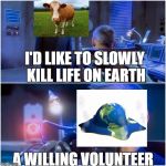 A willing volunteer | I'D LIKE TO SLOWLY KILL LIFE ON EARTH; A WILLING VOLUNTEER | image tagged in a willing volunteer | made w/ Imgflip meme maker