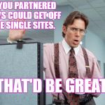married guys on dating sites. | IF YOU PARTNERED GUYS COULD GET OFF THE SINGLE SITES. THAT'D BE GREAT. | image tagged in office space,partners in crime,gays,online dating,fag,male whores | made w/ Imgflip meme maker