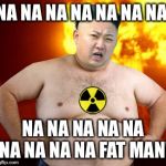 Kim Jong Un Fat Man | NA NA NA NA NA NA NA; NA NA NA NA NA NA NA NA NA FAT MAN! | image tagged in kim jong un fat man | made w/ Imgflip meme maker