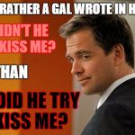 Keep it cool, fellas. Always be a gentleman. | I WOULD RATHER A GAL WROTE IN HER DIARY; WHY DIDN'T HE TRY TO KISS ME? THAN; WHY DID HE TRY TO KISS ME? | image tagged in suave ncis guy,memes,romance,love,kissing | made w/ Imgflip meme maker