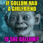 gollum smile | IF GOLLUM HAD A GIRLFRIEND; IS SHE GALLUM? | image tagged in gollum smile | made w/ Imgflip meme maker