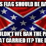 Rebel Flag | IF THIS FLAG SHOULD BE BANNED; SHOULDN'T WE BAN THE PARTY THAT CARRIED IT? THE DNC | image tagged in rebel flag | made w/ Imgflip meme maker